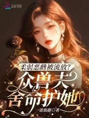 柔弱恶雌被流放?众兽夫舍命护她第39章 柔弱恶雌被流放?众兽夫舍命护她第39章