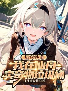 星穹铁道我在仙舟卖奇物垃圾桶免费阅读 星穹铁道我在仙舟卖奇物垃圾桶免费阅读